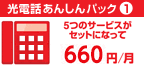 光電話あんしんパック1　5つのサービスがセットになって月額660円