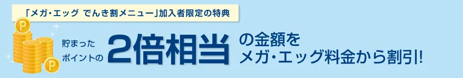 「メガ・エッグでんき割メニュー」加入者限定の特典は　貯まったポイントの２倍相当の金額をメガ・エッグ料金から割引！